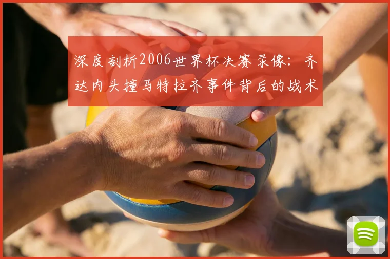 深度剖析2006世界杯决赛录像:齐达内头撞马特拉齐事件背后的战术与情绪