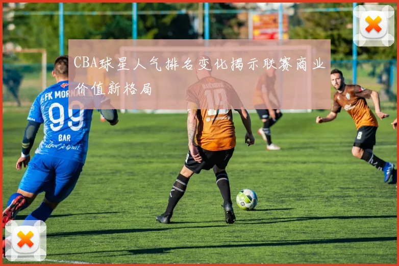 CBA球星人气排名变化揭示联赛商业价值新格局