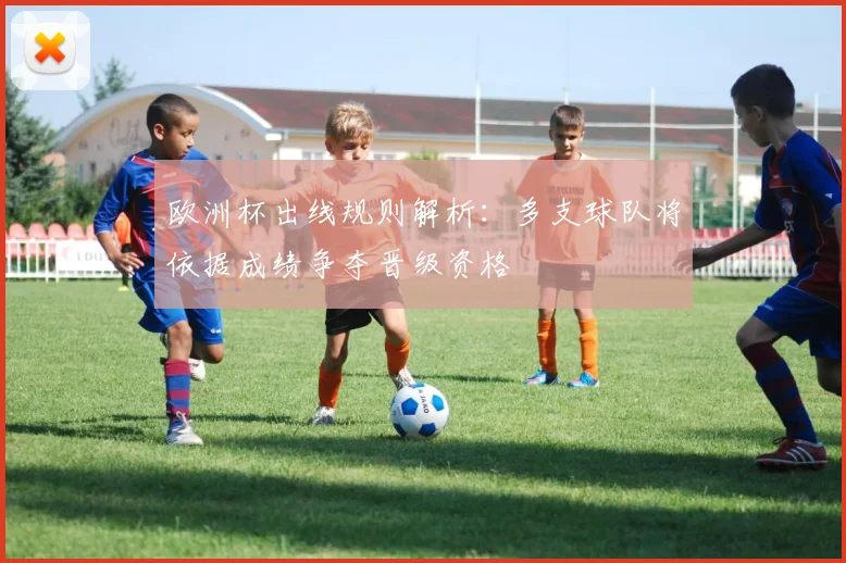 欧洲杯出线规则解析:多支球队将依据成绩争夺晋级资格