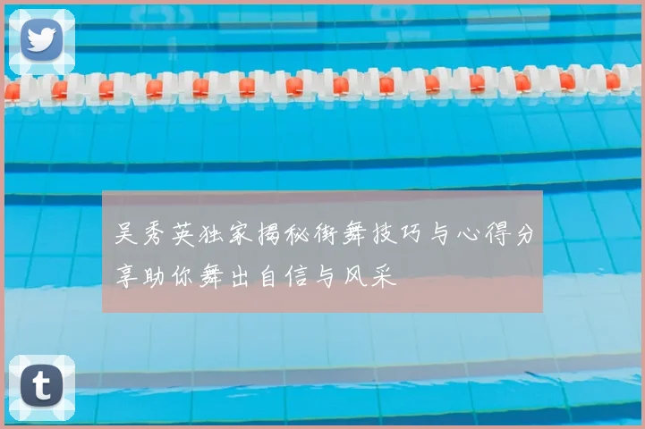 吴秀英独家揭秘街舞技巧与心得分享助你舞出自信与风采