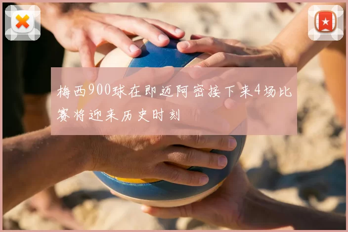梅西900球在即迈阿密接下来4场比赛将迎来历史时刻