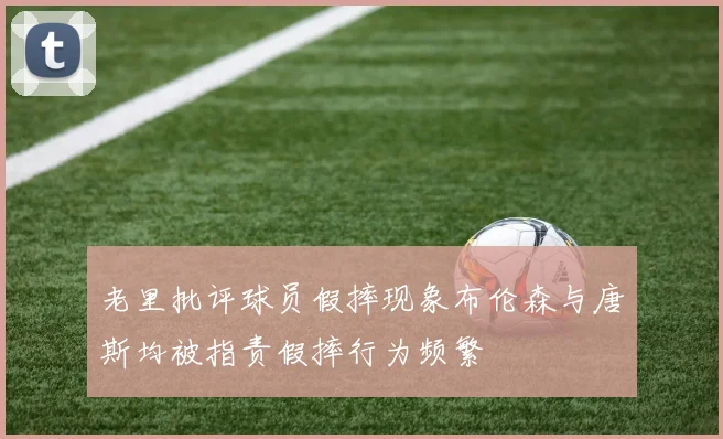 老里批评球员假摔现象布伦森与唐斯均被指责假摔行为频繁