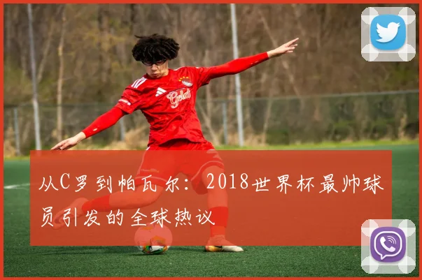 从C罗到帕瓦尔:2018世界杯最帅球员引发的全球热议