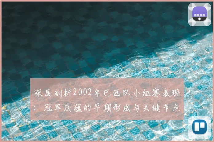 深度剖析2002年巴西队小组赛表现:冠军底蕴的早期形成与关键节点
