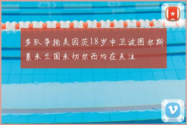 多队争抢美因茨18岁中卫波图尔斯基米兰国米切尔西均在关注