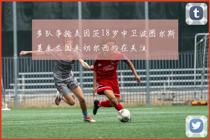 多队争抢美因茨18岁中卫波图尔斯基米兰国米切尔西均在关注