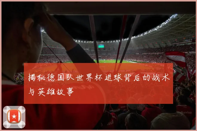 揭秘德国队世界杯进球背后的战术与英雄故事