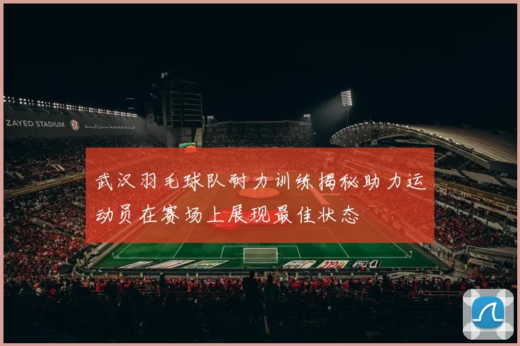 武汉羽毛球队耐力训练揭秘助力运动员在赛场上展现最佳状态