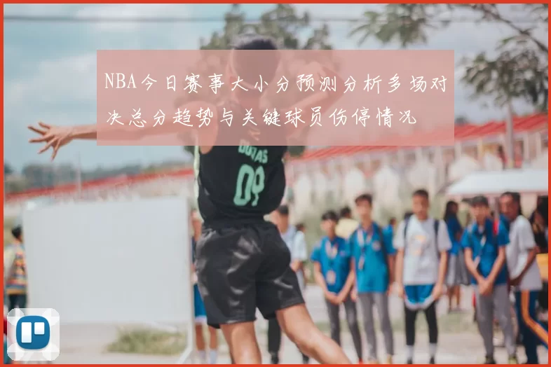 NBA今日赛事大小分预测分析多场对决总分趋势与关键球员伤停情况