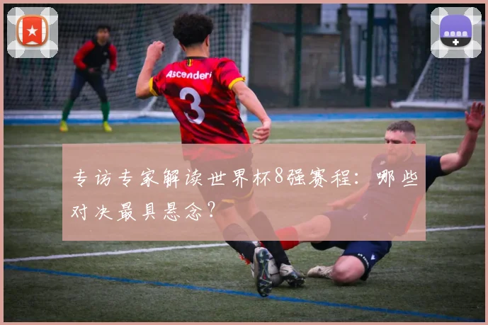 专访专家解读世界杯8强赛程:哪些对决最具悬念?