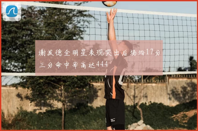 谢泼德全明星表现突出后场均17分三分命中率高达444
