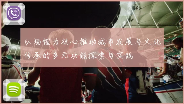 以场馆为核心推动城市发展与文化传承的多元功能探索与实践