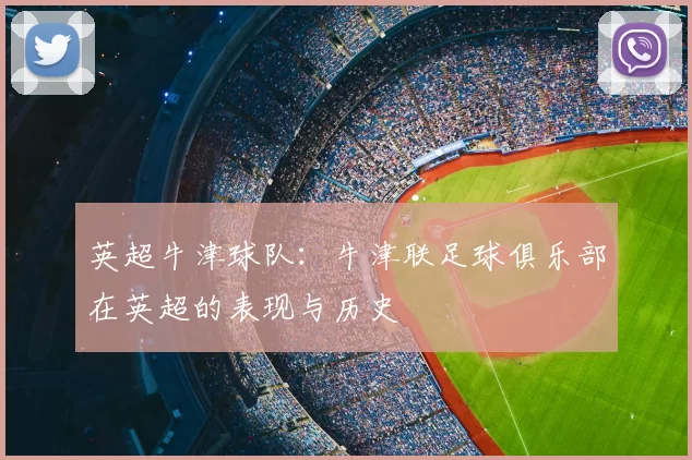 英超牛津球队：牛津联足球俱乐部在英超的表现与历史