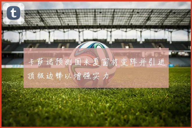 卡萨诺预测国米夏窗将变阵并引进顶级边锋以增强实力