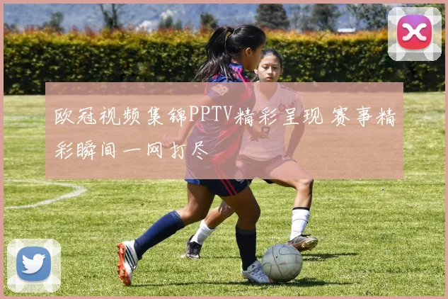 欧冠视频集锦PPTV精彩呈现 赛事精彩瞬间一网打尽