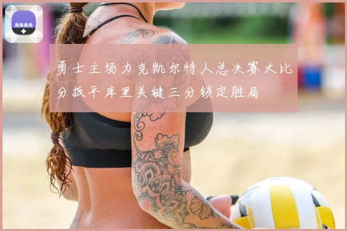 勇士主场力克凯尔特人总决赛大比分扳平库里关键三分锁定胜局