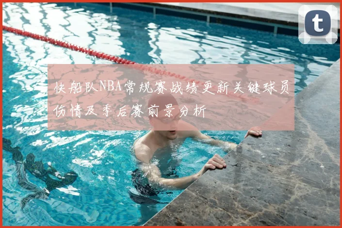 快船队NBA常规赛战绩更新关键球员伤情及季后赛前景分析