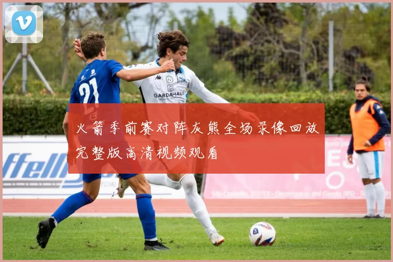 火箭季前赛对阵灰熊全场录像回放完整版高清视频观看