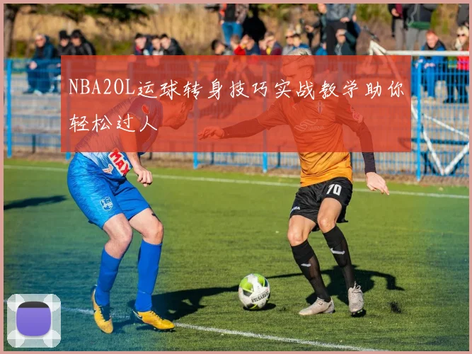 NBA2OL运球转身技巧实战教学助你轻松过人