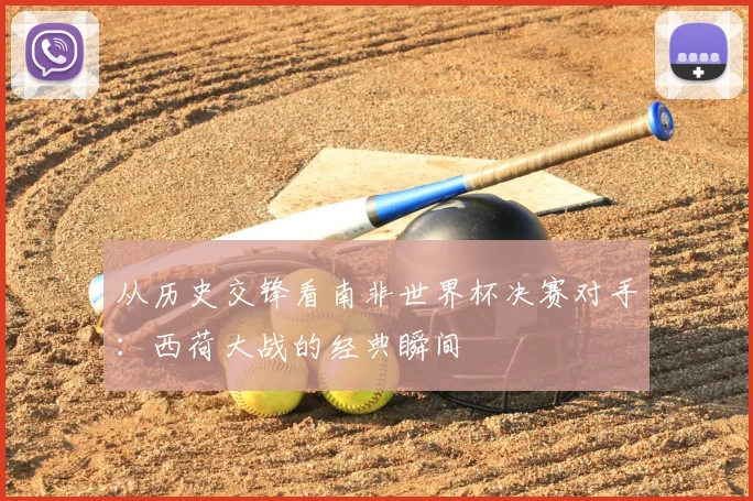 从历史交锋看南非世界杯决赛对手:西荷大战的经典瞬间