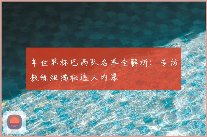 年世界杯巴西队名单全解析:专访教练组揭秘选人内幕