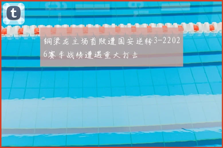 铜梁龙主场首败遭国安逆转3-22026赛季战绩遭遇重大打击