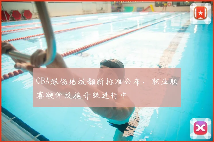CBA球场地板翻新标准公布，职业联赛硬件设施升级进行中