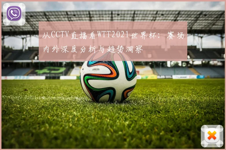 从CCTV直播看WTT2021世界杯：赛场内外深度分析与趋势洞察