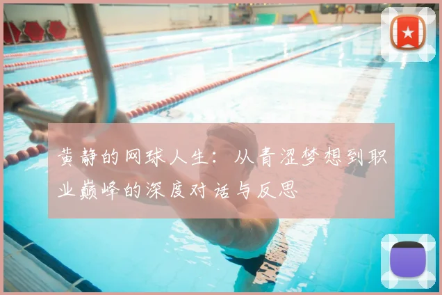 黄静的网球人生:从青涩梦想到职业巅峰的深度对话与反思