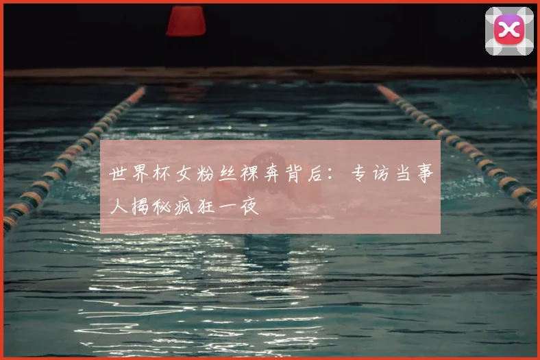 世界杯女粉丝裸奔背后:专访当事人揭秘疯狂一夜