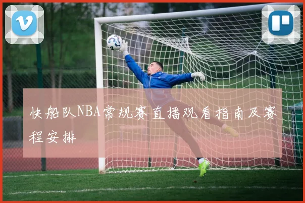 快船队NBA常规赛直播观看指南及赛程安排