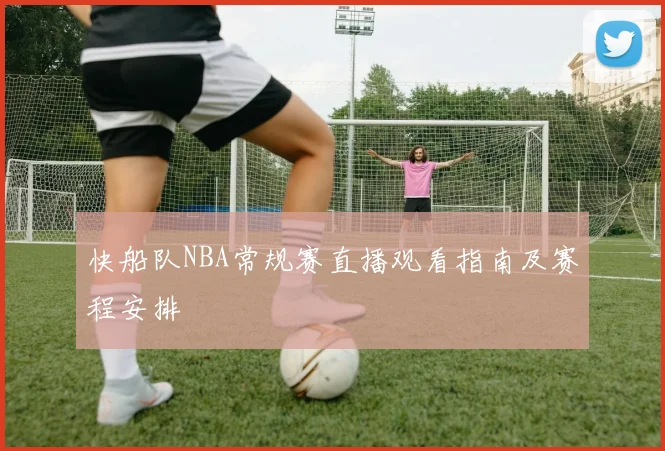 快船队NBA常规赛直播观看指南及赛程安排