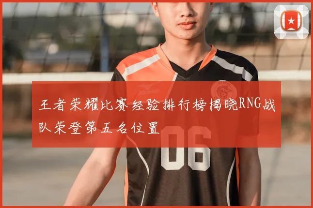 王者荣耀比赛经验排行榜揭晓RNG战队荣登第五名位置