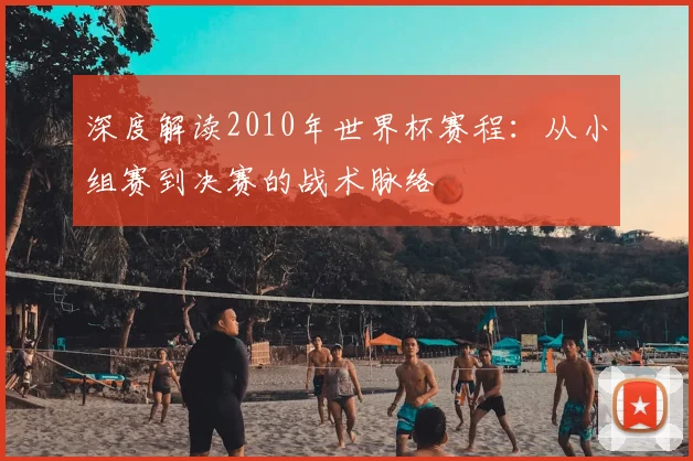 深度解读2010年世界杯赛程:从小组赛到决赛的战术脉络