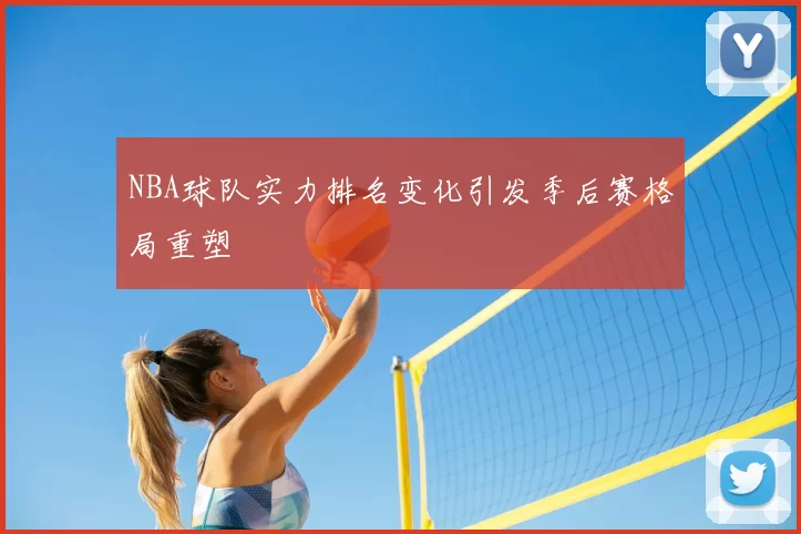 NBA球队实力排名变化引发季后赛格局重塑