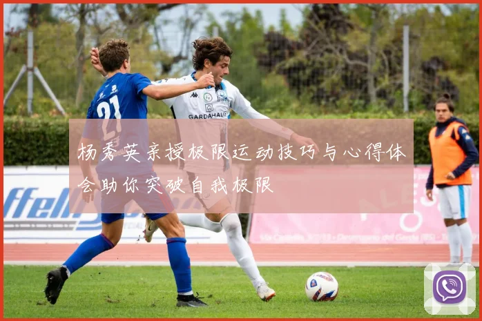 杨秀英亲授极限运动技巧与心得体会助你突破自我极限