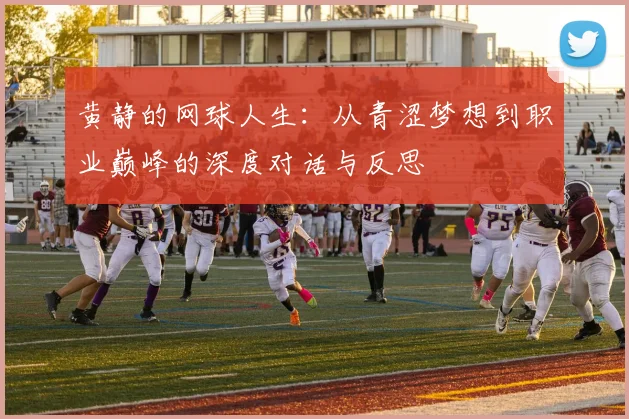 黄静的网球人生:从青涩梦想到职业巅峰的深度对话与反思