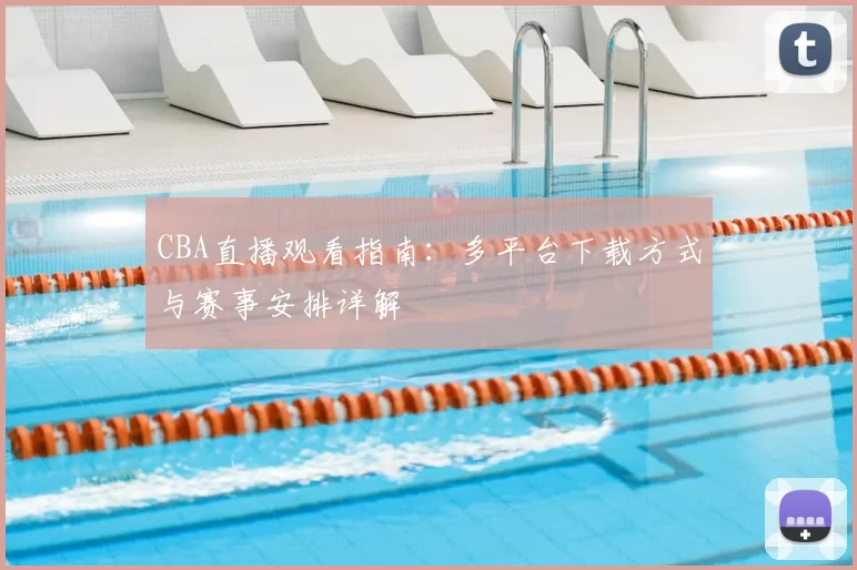 CBA直播观看指南：多平台下载方式与赛事安排详解