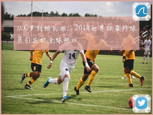 从C罗到帕瓦尔：2018世界杯最帅球员引发的全球热议