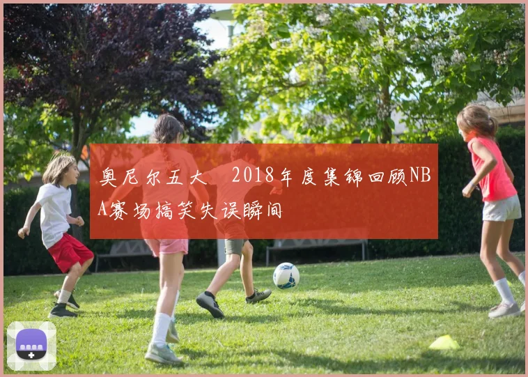 奥尼尔五大囧2018年度集锦回顾NBA赛场搞笑失误瞬间