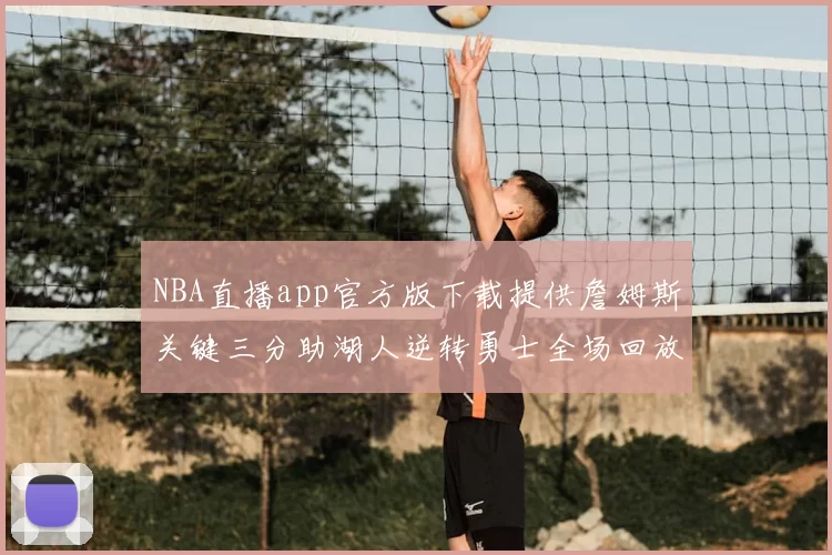 NBA直播app官方版下载提供詹姆斯关键三分助湖人逆转勇士全场回放