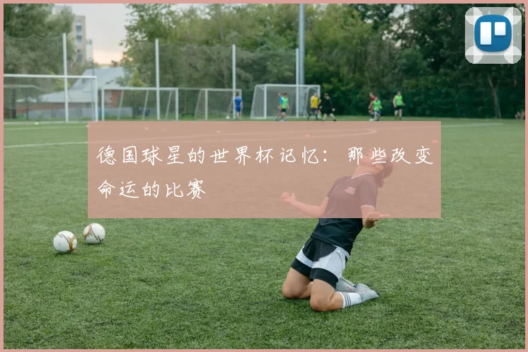 德国球星的世界杯记忆:那些改变命运的比赛