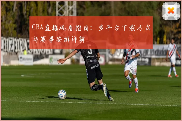 CBA直播观看指南：多平台下载方式与赛事安排详解