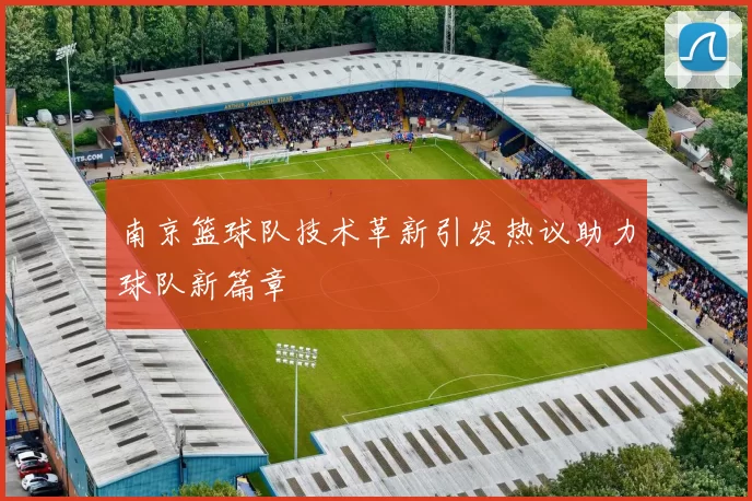 南京篮球队技术革新引发热议助力球队新篇章