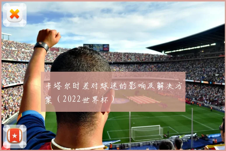 卡塔尔时差对球迷的影响及解决方案(2022世界杯)