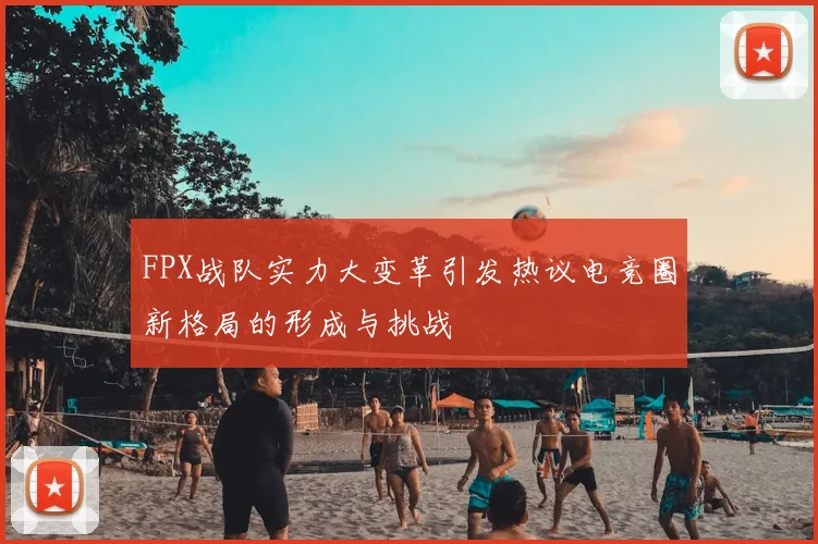FPX战队实力大变革引发热议电竞圈新格局的形成与挑战