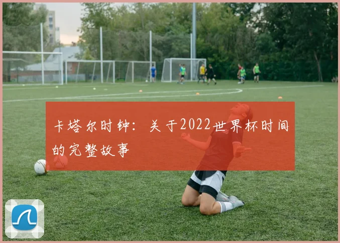 卡塔尔时钟:关于2022世界杯时间的完整故事