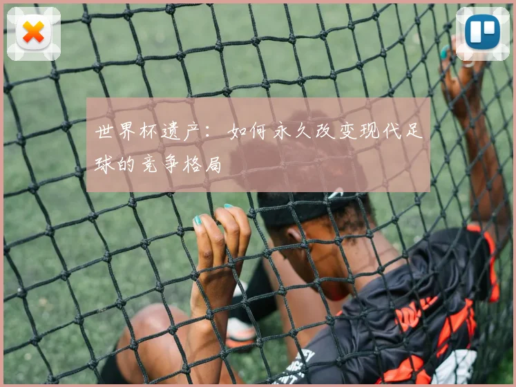 世界杯遗产：如何永久改变现代足球的竞争格局