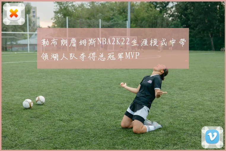 勒布朗詹姆斯NBA2K22生涯模式中带领湖人队夺得总冠军MVP