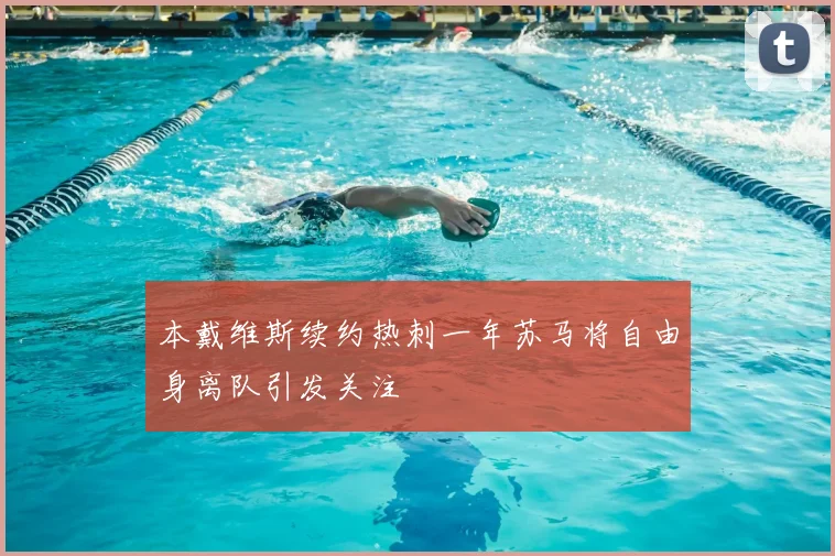 本戴维斯续约热刺一年苏马将自由身离队引发关注